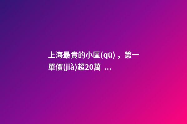 上海最貴的小區(qū)，第一單價(jià)超20萬！